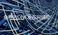免费的DNF发布网辅助（dnf辅助免费版）