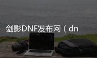 剑影DNF发布网（dnf剑影好玩吗）