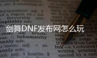 剑舞DNF发布网怎么玩（dfq剑舞1.6）