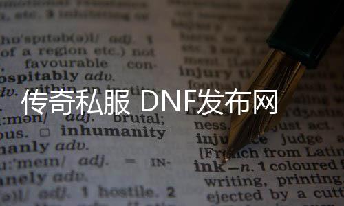 传奇私服 DNF发布网版本（传奇DNF发布网魔兽下载）