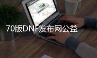 70版DNF发布网公益服发布网（高度还原的经典游戏体验）