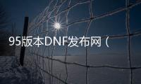 95版本DNF发布网（DNF发布网95版本什么时候开始的）