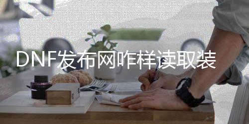 DNF发布网咋样读取装备代码（dnf怎么输入装备操作指令）