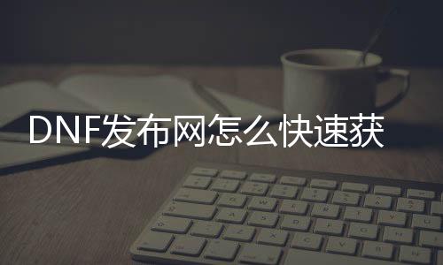 DNF发布网怎么快速获得私服