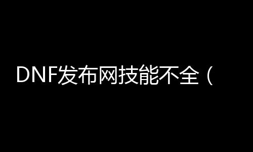 DNF发布网技能不全（dnf技能效果看不见怎么办）