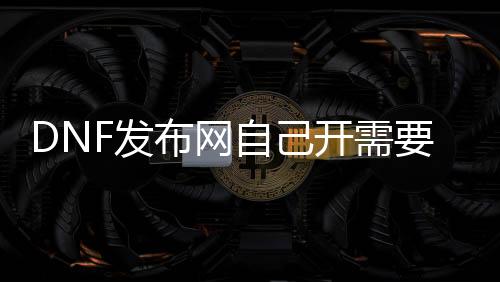 DNF发布网自己开需要什么