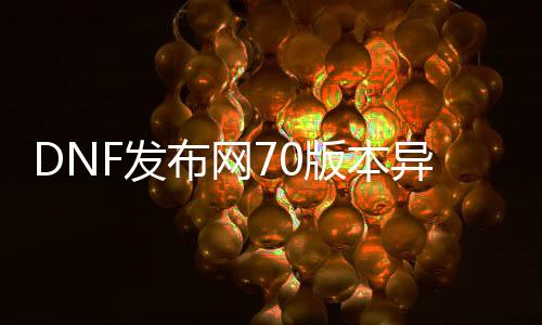 DNF发布网70版本异界（dnf70版本异界套装属性）