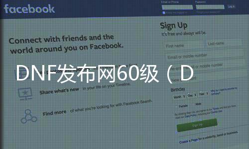 DNF发布网60级（DNF发布网与勇士60级版本视频）