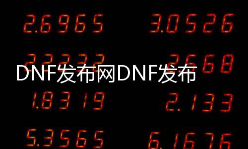DNF发布网DNF发布网公益私服110（DNF发布网100公益服发布网）