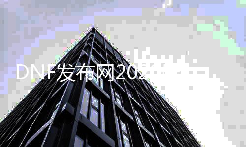 DNF发布网2020最新辅助（DNF发布网辅助app）