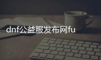 dnf公益服发布网fuzhu（dnf公益服发布网辅助 超级技能）