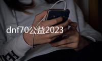 dnf70公益2023新服（dnf公益服发布网开服时间）