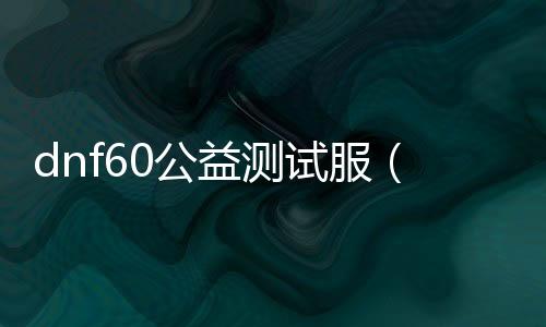 dnf60公益测试服（dnf86版本公益服发布网）