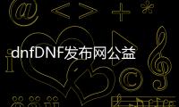 dnfDNF发布网公益110（dnf公益服100级版本）