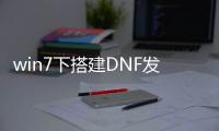 win7下搭建DNF发布网（怎么搭建dnf服务器）