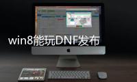 win8能玩DNF发布网（win8可以玩dnf吗）